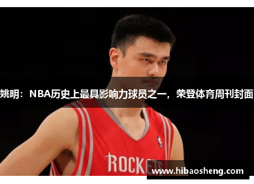 姚明：NBA历史上最具影响力球员之一，荣登体育周刊封面